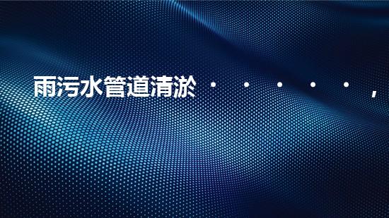 雨污水管道清淤，揭秘青島城市隱患之源！